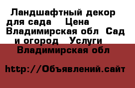 Ландшафтный декор  для сада. › Цена ­ 3 000 - Владимирская обл. Сад и огород » Услуги   . Владимирская обл.